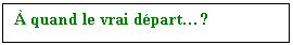 Zone de Texte:  quand le vrai dpart?
    quand le vrai dpart?

